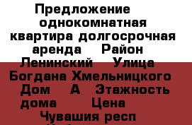 Предложение  -  однокомнатная квартира долгосрочная аренда. › Район ­ Ленинский  › Улица ­ Богдана Хмельницкого › Дом ­ 3А › Этажность дома ­ 4 › Цена ­ 800 - Чувашия респ., Чебоксары г. Недвижимость » Квартиры аренда   . Чувашия респ.